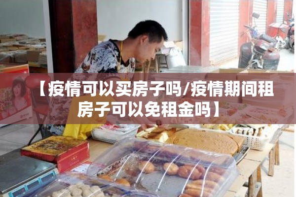 【疫情可以买房子吗/疫情期间租房子可以免租金吗】 【疫情可以买房子吗/疫情期间租房子可以免租金吗】