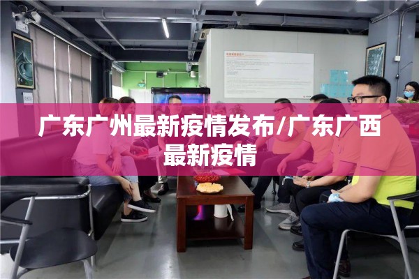 广东广州最新疫情发布/广东广西最新疫情 广东广州最新疫情发布/广东广西最新疫情