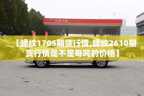 【螺纹1705期货行情,螺纹2610期货行情是不是每吨的价格】