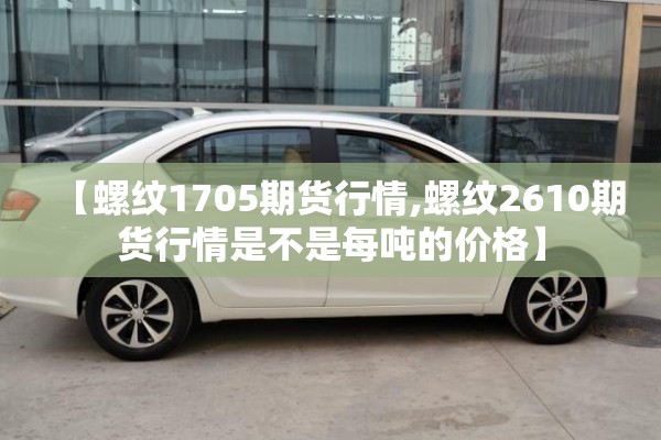 【螺纹1705期货行情,螺纹2610期货行情是不是每吨的价格】