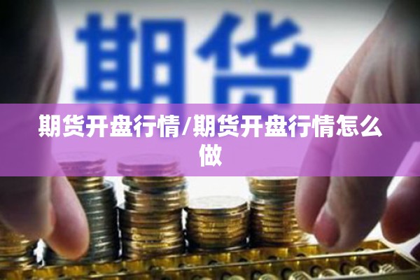 期货开盘行情/期货开盘行情怎么做