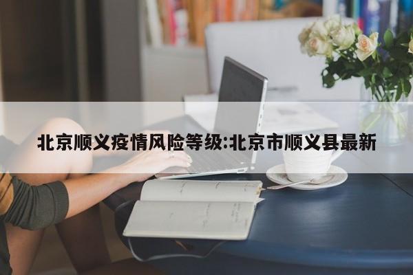 北京顺义疫情风险等级:北京市顺义县最新