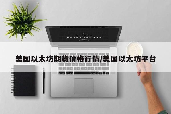 美国以太坊期货价格行情/美国以太坊平台