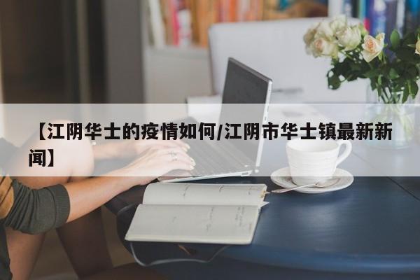 【江阴华士的疫情如何/江阴市华士镇最新新闻】