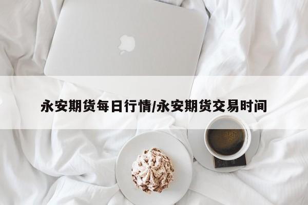 永安期货每日行情/永安期货交易时间