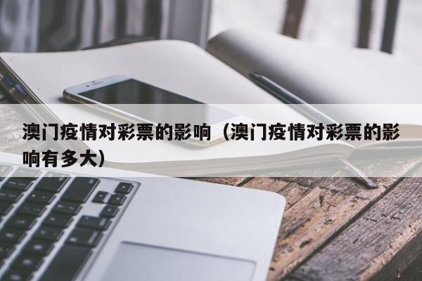 澳门疫情对彩票的影响(澳门疫情对彩票的影响有多大)