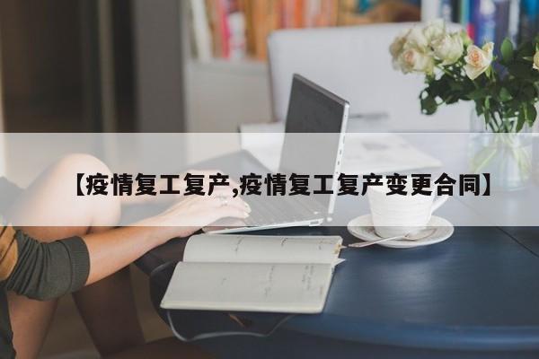 【疫情复工复产,疫情复工复产变更合同】