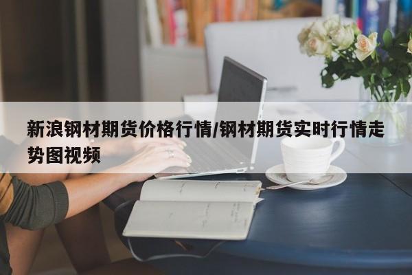 新浪钢材期货价格行情/钢材期货实时行情走势图视频