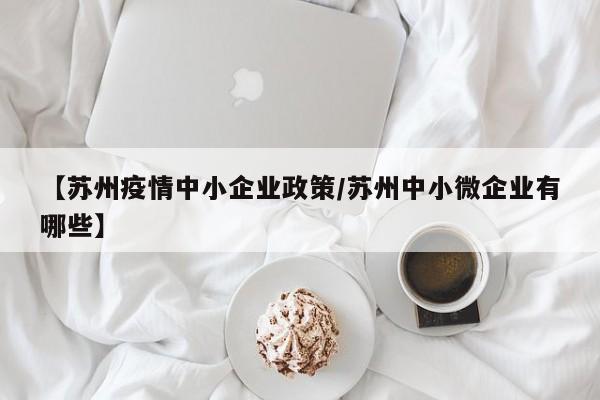【苏州疫情中小企业政策/苏州中小微企业有哪些】