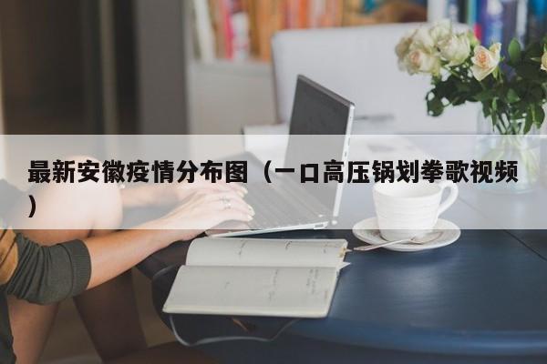 最新安徽疫情分布图(一口高压锅划拳歌视频)