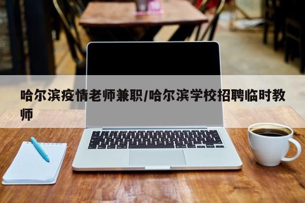 哈尔滨疫情老师兼职/哈尔滨学校招聘临时教师