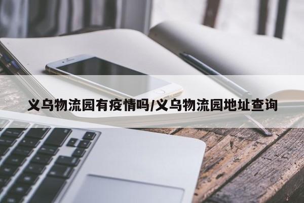 义乌物流园有疫情吗/义乌物流园地址查询
