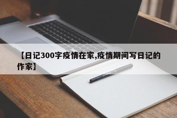 【日记300字疫情在家,疫情期间写日记的作家】