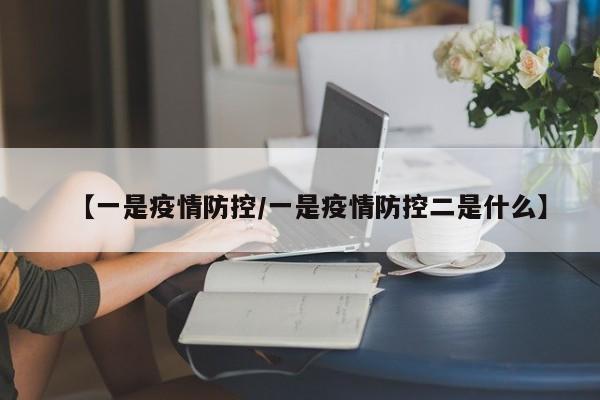 【一是疫情防控/一是疫情防控二是什么】