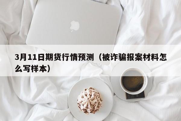 3月11日期货行情预测(被诈骗报案材料怎么写样本)