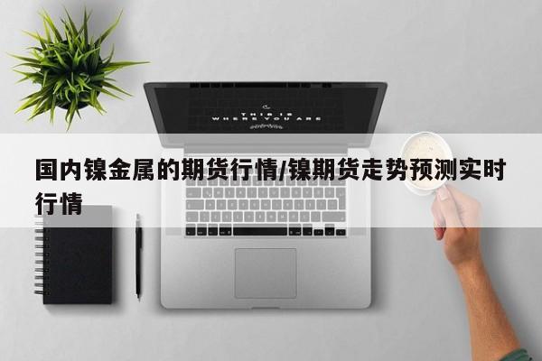 国内镍金属的期货行情/镍期货走势预测实时行情