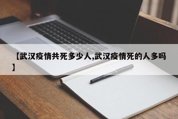 【武汉疫情共死多少人,武汉疫情死的人多吗】