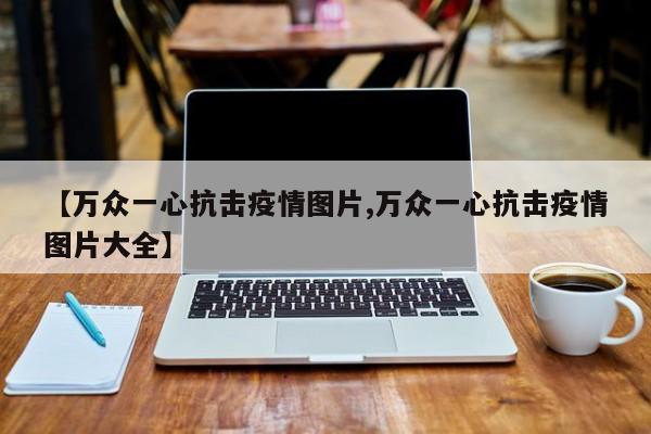 【万众一心抗击疫情图片,万众一心抗击疫情图片大全】