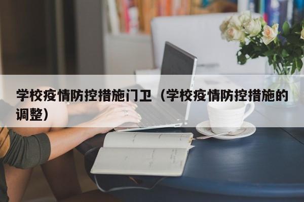 学校疫情防控措施门卫(学校疫情防控措施的调整)