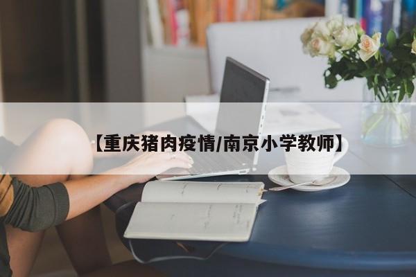 【重庆猪肉疫情/南京小学教师】
