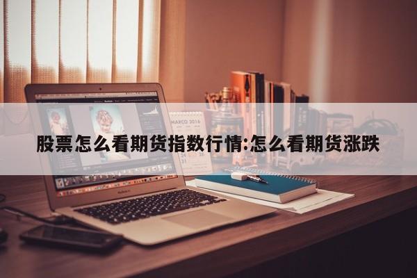 股票怎么看期货指数行情:怎么看期货涨跌