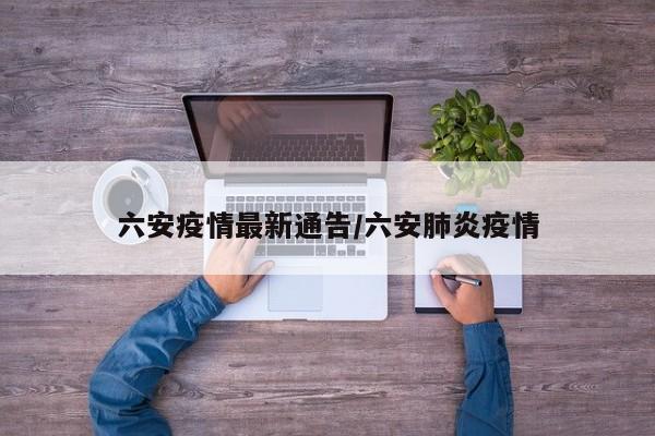 六安疫情最新通告/六安肺炎疫情