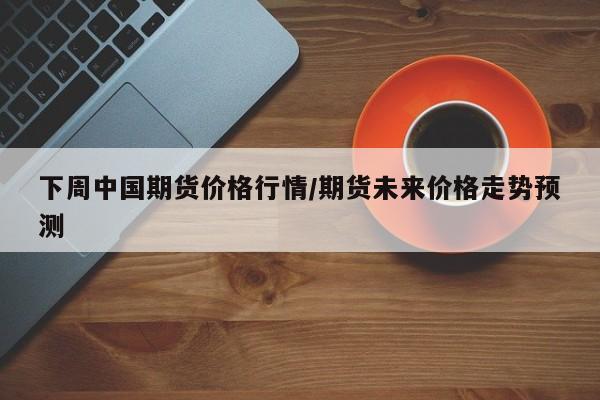 下周中国期货价格行情/期货未来价格走势预测