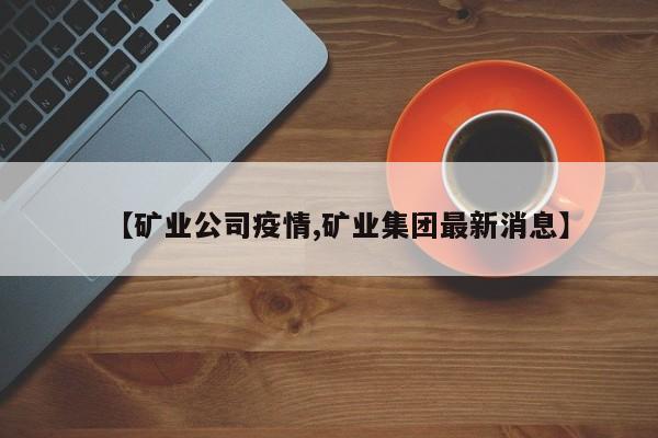 【矿业公司疫情,矿业集团最新消息】