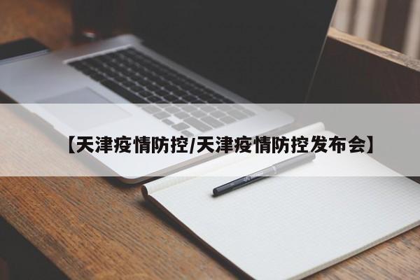 【天津疫情防控/天津疫情防控发布会】