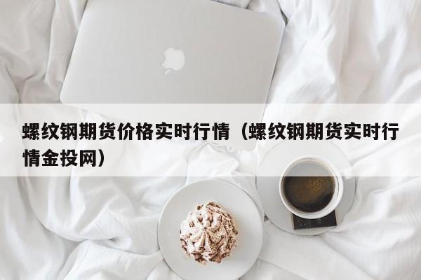 螺纹钢期货价格实时行情(螺纹钢期货实时行情金投网)