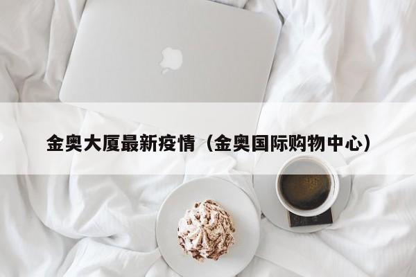 金奥大厦最新疫情(金奥国际购物中心)