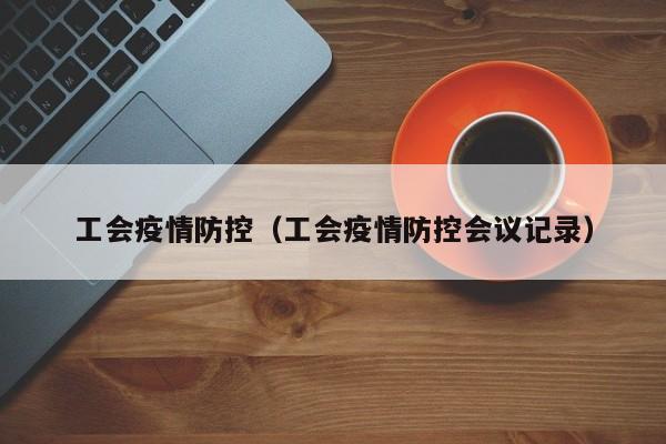 工会疫情防控(工会疫情防控会议记录)