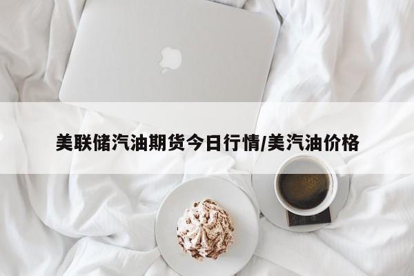 美联储汽油期货今日行情/美汽油价格