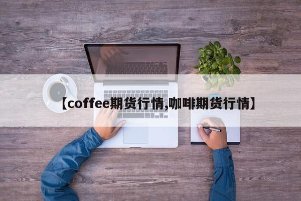 【coffee期货行情,咖啡期货行情】
