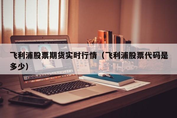 飞利浦股票期货实时行情(飞利浦股票代码是多少)