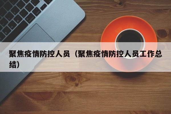 聚焦疫情防控人员(聚焦疫情防控人员工作总结)