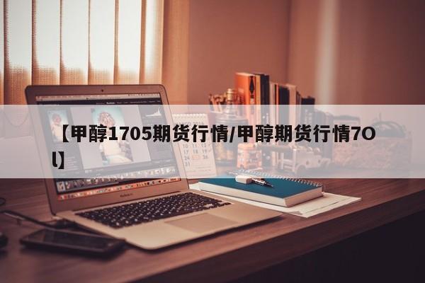 【甲醇1705期货行情/甲醇期货行情7Ol】