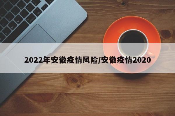 2022年安徽疫情风险/安徽疫情2020