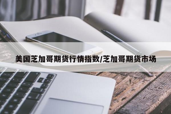 美国芝加哥期货行情指数/芝加哥期货市场