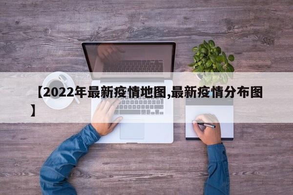 【2022年最新疫情地图,最新疫情分布图】