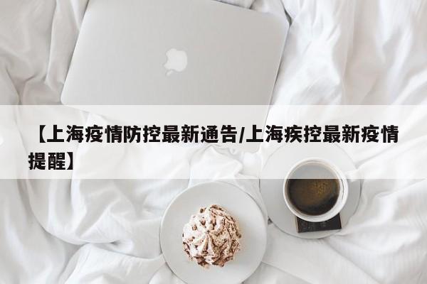 【上海疫情防控最新通告/上海疾控最新疫情提醒】