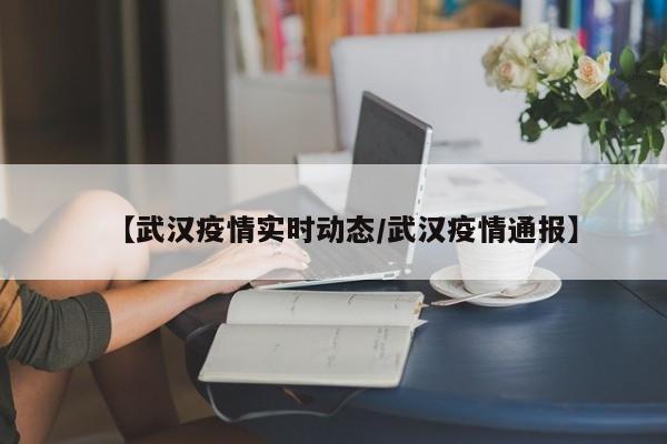 【武汉疫情实时动态/武汉疫情通报】