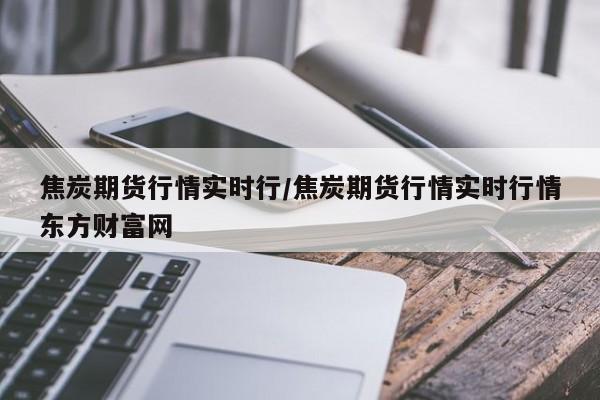 焦炭期货行情实时行/焦炭期货行情实时行情东方财富网