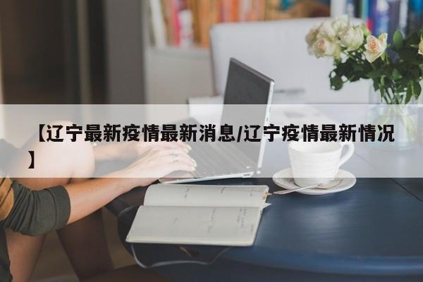 【辽宁最新疫情最新消息/辽宁疫情最新情况】