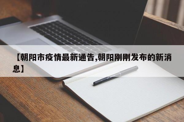 【朝阳市疫情最新通告,朝阳刚刚发布的新消息】
