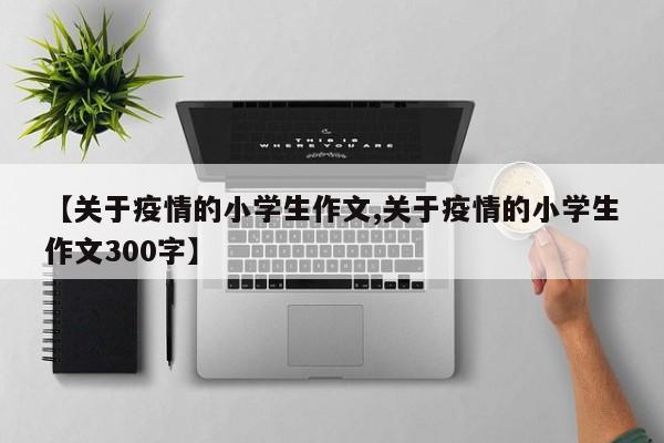 【关于疫情的小学生作文,关于疫情的小学生作文300字】