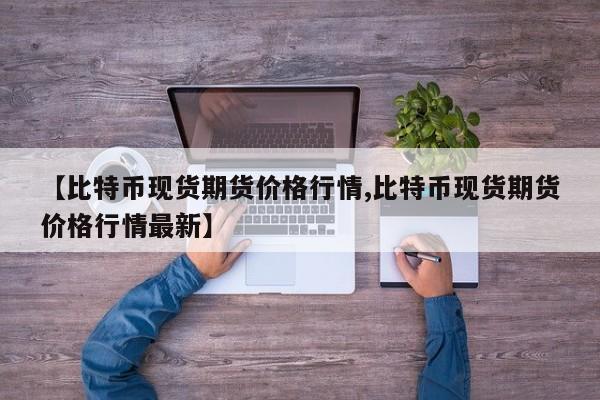 【比特币现货期货价格行情,比特币现货期货价格行情最新】