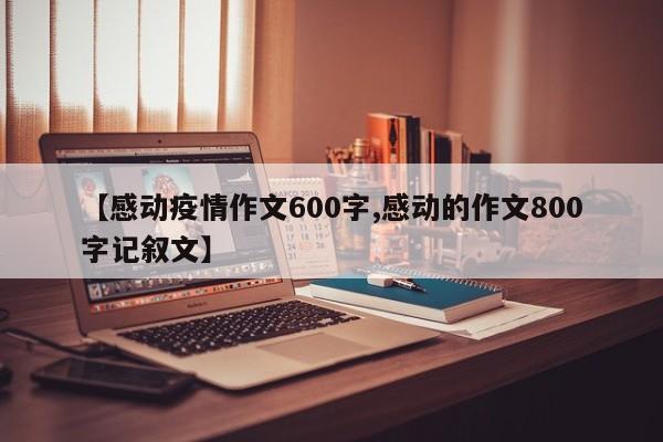 【感动疫情作文600字,感动的作文800字记叙文】