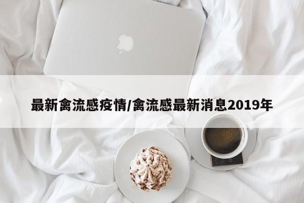 最新禽流感疫情/禽流感最新消息2019年