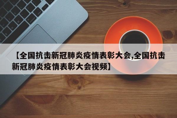 【全国抗击新冠肺炎疫情表彰大会,全国抗击新冠肺炎疫情表彰大会视频】